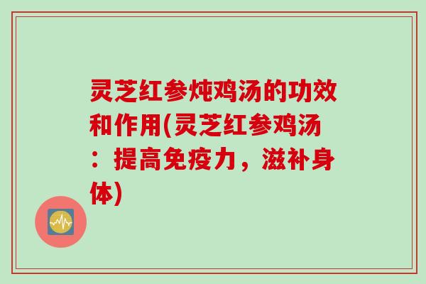 灵芝红参炖鸡汤的功效和作用(灵芝红参鸡汤：提高免疫力，滋补身体)