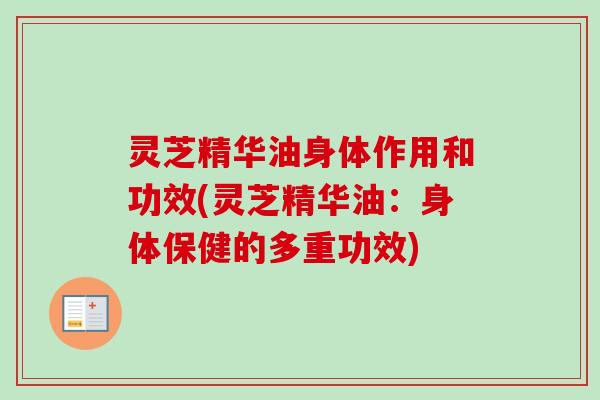 灵芝精华油身体作用和功效(灵芝精华油：身体保健的多重功效)