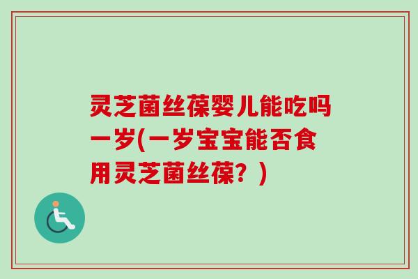 灵芝菌丝葆婴儿能吃吗一岁(一岁宝宝能否食用灵芝菌丝葆？)