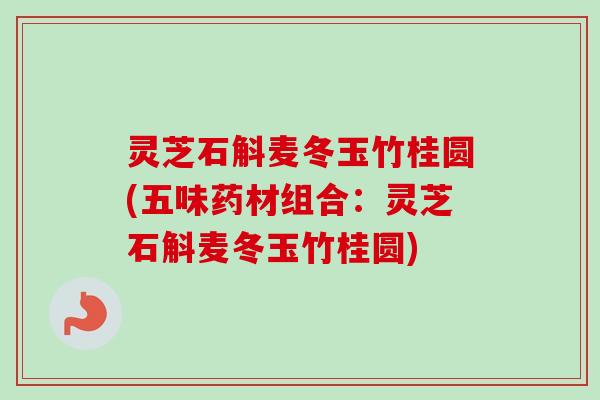 灵芝石斛麦冬玉竹桂圆(五味药材组合：灵芝石斛麦冬玉竹桂圆)