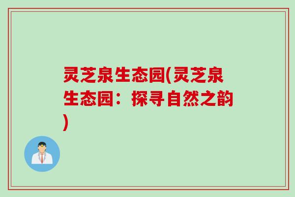 灵芝泉生态园(灵芝泉生态园:探寻自然之韵) 灵芝泉生态园(灵芝泉生态园:探寻自然之韵)