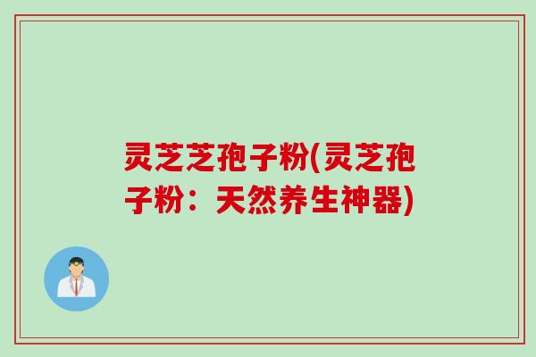 灵芝芝孢子粉(灵芝孢子粉:天然养生神器) 灵芝芝孢子粉(灵芝孢子粉:天然养生神器)