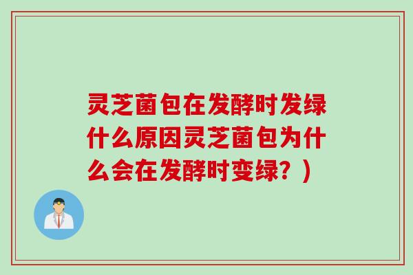 灵芝菌包在发酵时发绿什么原因灵芝菌包为什么会在发酵时变绿？)