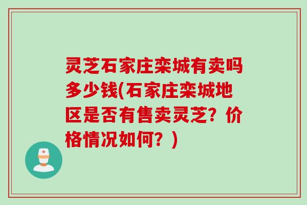灵芝石家庄栾城有卖吗多少钱(石家庄栾城地区是否有售卖灵芝？价格情况如何？)