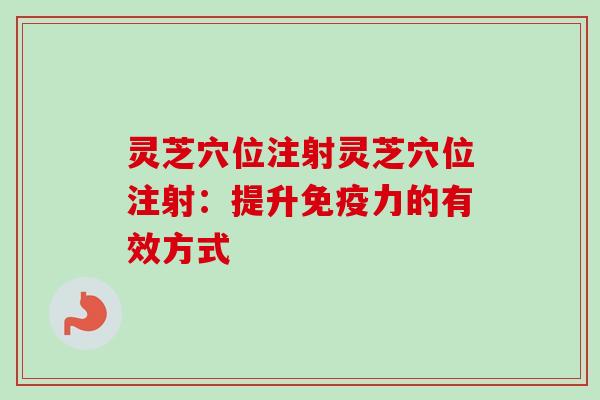 灵芝穴位注射灵芝穴位注射：提升免疫力的有效方式