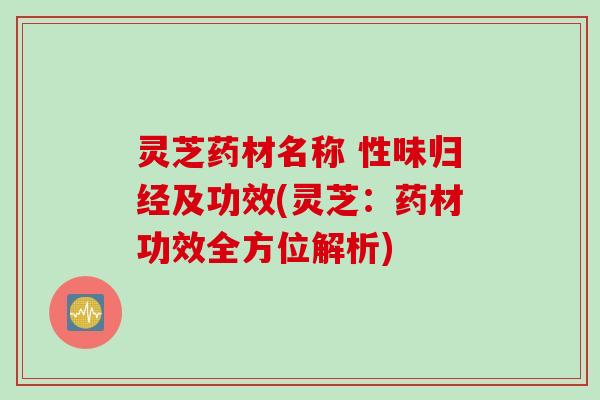灵芝药材名称 性味归经及功效(灵芝:药材功效全方位解析) 灵芝药材名称 性味归经及功效(灵芝:药材功效全方位解析)