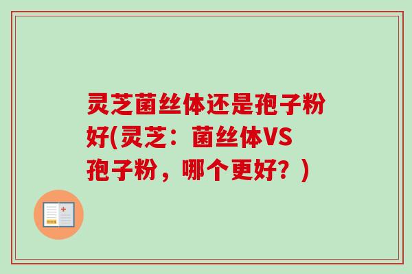 灵芝菌丝体还是孢子粉好(灵芝：菌丝体VS孢子粉，哪个更好？)