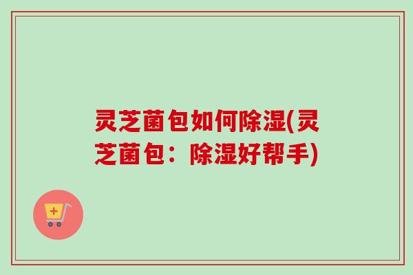 灵芝菌包如何除湿(灵芝菌包：除湿好帮手)