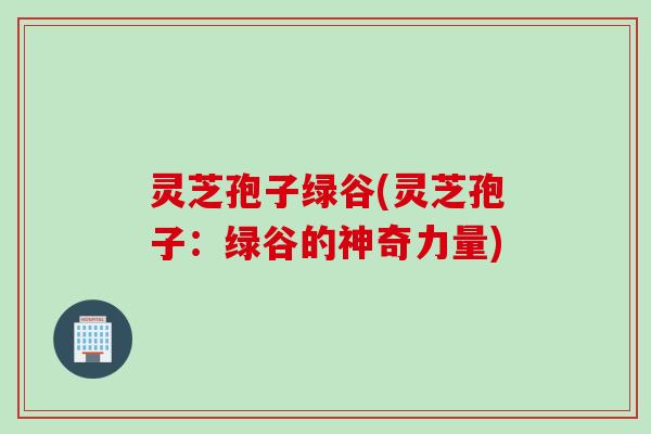 灵芝孢子绿谷(灵芝孢子：绿谷的神奇力量)