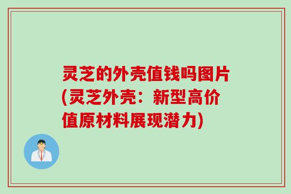灵芝的外壳值钱吗图片(灵芝外壳：新型高价值原材料展现潜力)