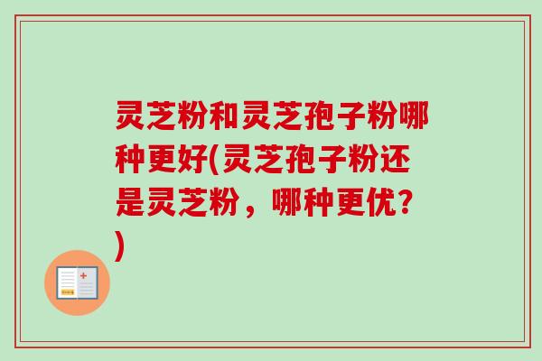 灵芝粉和灵芝孢子粉哪种更好(灵芝孢子粉还是灵芝粉，哪种更优？)