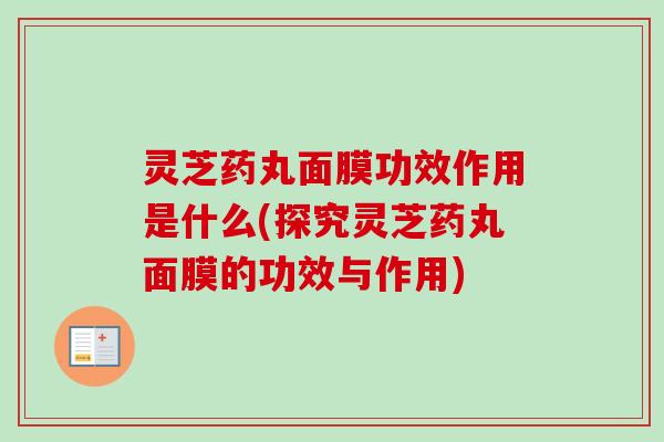 灵芝药丸面膜功效作用是什么(探究灵芝药丸面膜的功效与作用)