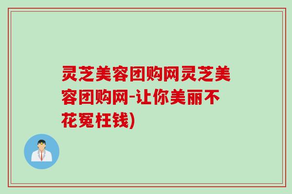 灵芝美容团购网灵芝美容团购网-让你美丽不花冤枉钱) 灵芝美容团购网灵芝美容团购网-让你美丽不花冤枉钱)