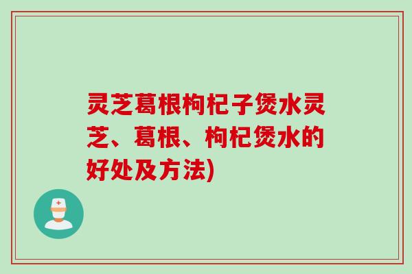 灵芝葛根枸杞子煲水灵芝、葛根、枸杞煲水的好处及方法)