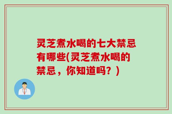 灵芝煮水喝的七大禁忌有哪些(灵芝煮水喝的禁忌，你知道吗？)