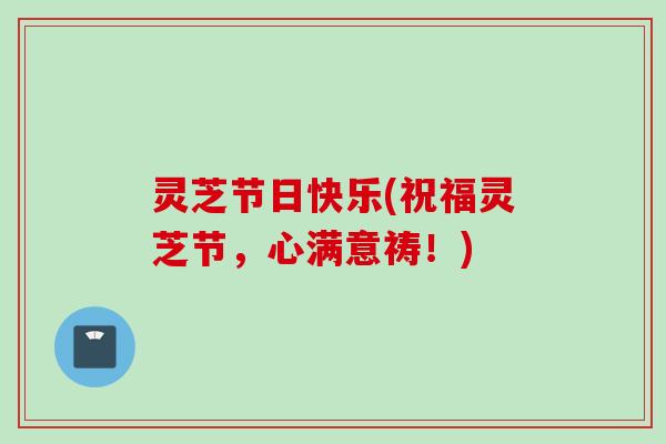 灵芝节日快乐(祝福灵芝节，心满意祷！)