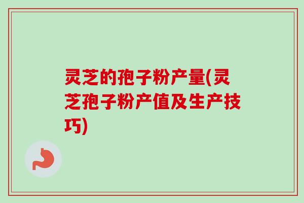 灵芝的孢子粉产量(灵芝孢子粉产值及生产技巧)