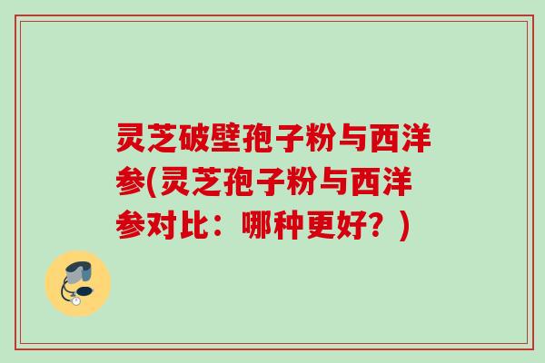 灵芝破壁孢子粉与西洋参(灵芝孢子粉与西洋参对比:哪种更好?) 灵芝破壁孢子粉与西洋参(灵芝孢子粉与西洋参对比:哪种更好?)