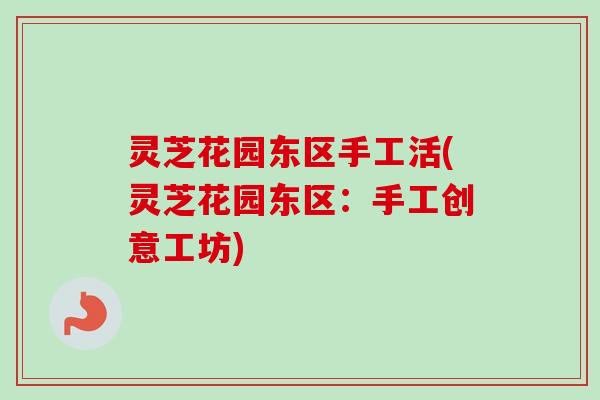 灵芝花园东区手工活(灵芝花园东区:手工创意工坊) 灵芝花园东区手工活(灵芝花园东区:手工创意工坊)