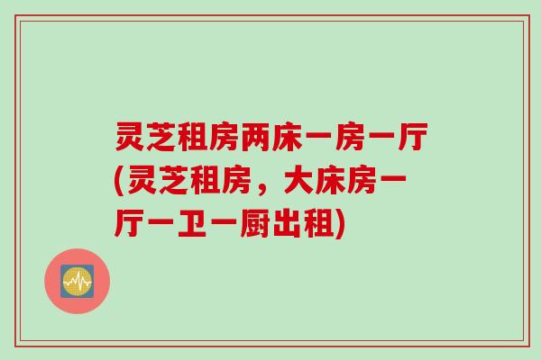 灵芝租房两床一房一厅(灵芝租房，大床房一厅一卫一厨出租)