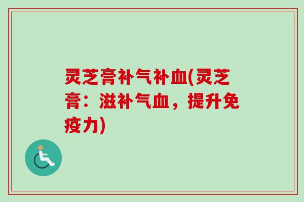 灵芝膏补气补血(灵芝膏：滋补气血，提升免疫力)