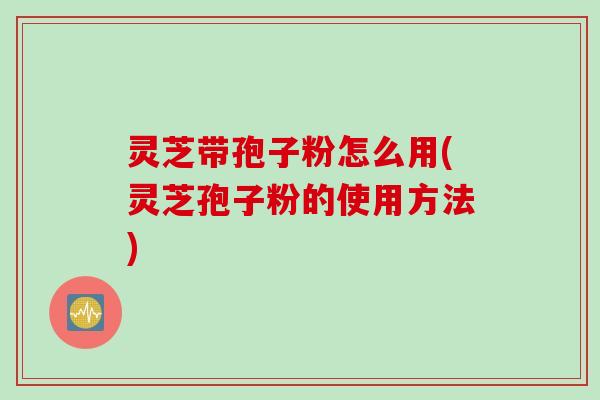 灵芝带孢子粉怎么用(灵芝孢子粉的使用方法)