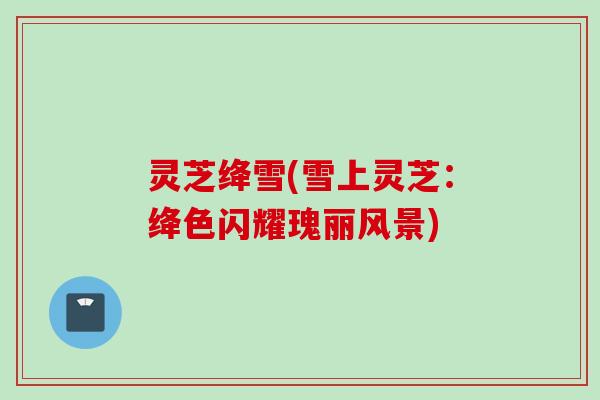 灵芝绛雪(雪上灵芝：绛色闪耀瑰丽风景)