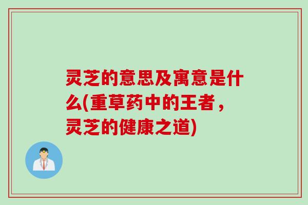 灵芝的意思及寓意是什么(重草药中的王者，灵芝的健康之道)