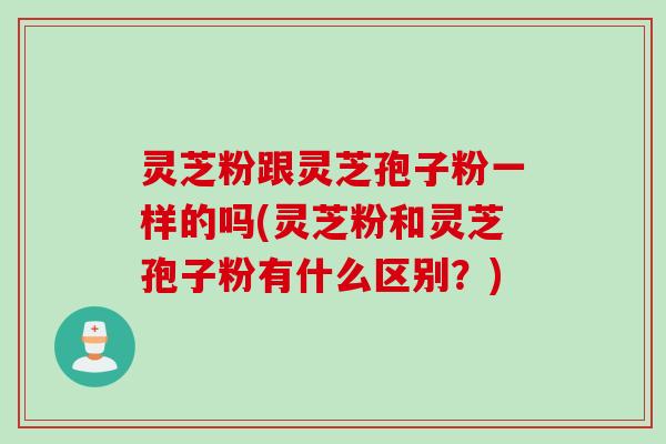 灵芝粉跟灵芝孢子粉一样的吗(灵芝粉和灵芝孢子粉有什么区别？)