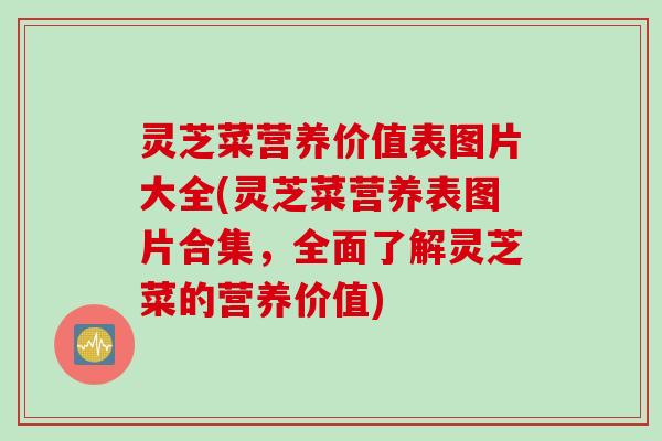 灵芝菜营养价值表图片大全(灵芝菜营养表图片合集,全面了解灵芝菜的营养价值) 灵芝菜营养价值表图片大全(灵芝菜营养表图片合集,全面了解灵芝菜的营养价值)