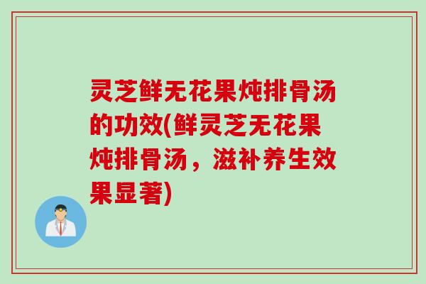 灵芝鲜无花果炖排骨汤的功效(鲜灵芝无花果炖排骨汤，滋补养生效果显著)