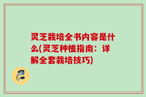 灵芝栽培全书内容是什么(灵芝种植指南：详解全套栽培技巧)