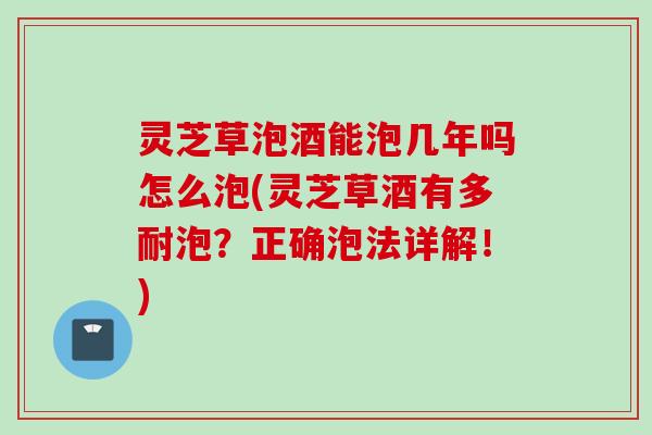 灵芝草泡酒能泡几年吗怎么泡(灵芝草酒有多耐泡?正确泡法详解!) 灵芝草泡酒能泡几年吗怎么泡(灵芝草酒有多耐泡?正确泡法详解!)