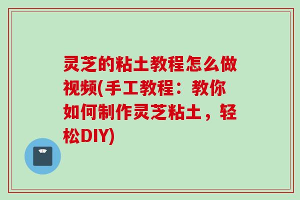 灵芝的粘土教程怎么做视频(手工教程：教你如何制作灵芝粘土，轻松DIY)