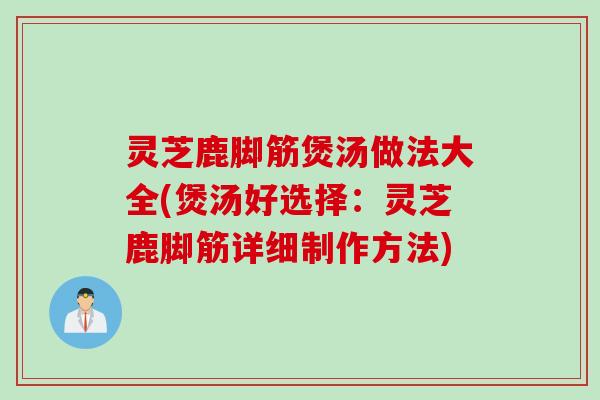 灵芝鹿脚筋煲汤做法大全(煲汤好选择:灵芝鹿脚筋详细制作方法) 灵芝鹿脚筋煲汤做法大全(煲汤好选择:灵芝鹿脚筋详细制作方法)