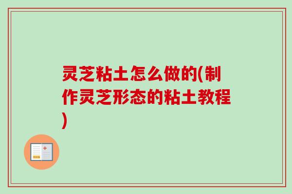 灵芝粘土怎么做的(制作灵芝形态的粘土教程) 灵芝粘土怎么做的(制作灵芝形态的粘土教程)