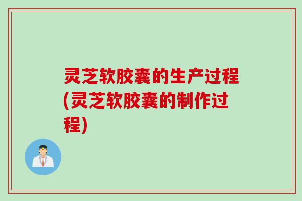 灵芝软胶囊的生产过程(灵芝软胶囊的制作过程)