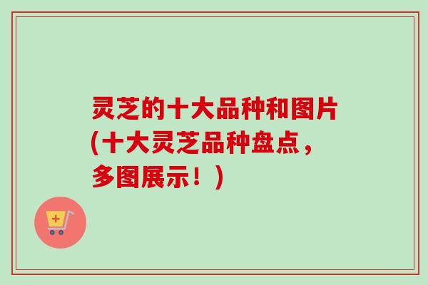 灵芝的十大品种和图片(十大灵芝品种盘点，多图展示！)