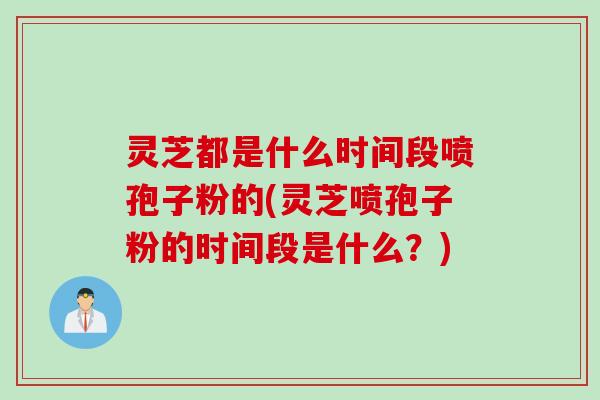 灵芝都是什么时间段喷孢子粉的(灵芝喷孢子粉的时间段是什么?) 灵芝都是什么时间段喷孢子粉的(灵芝喷孢子粉的时间段是什么?)