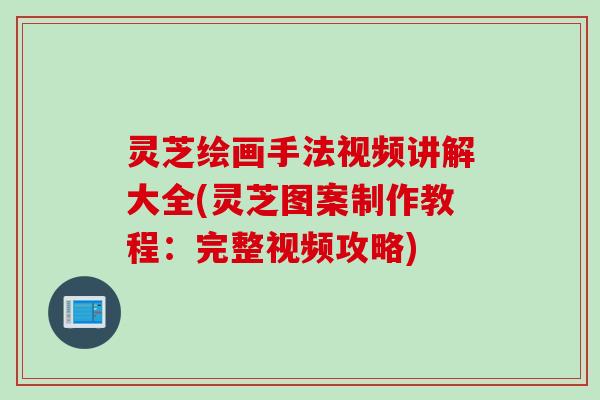 灵芝绘画手法视频讲解大全(灵芝图案制作教程：完整视频攻略)