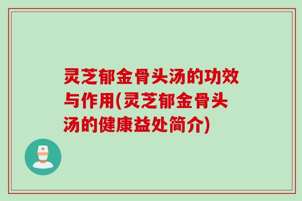 灵芝郁金骨头汤的功效与作用(灵芝郁金骨头汤的健康益处简介)