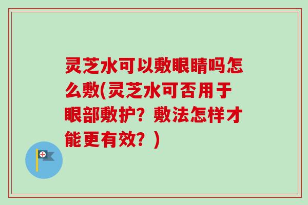 灵芝水可以敷眼睛吗怎么敷(灵芝水可否用于眼部敷护？敷法怎样才能更有效？)
