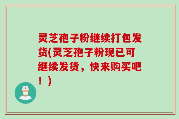 灵芝孢子粉继续打包发货(灵芝孢子粉现已可继续发货，快来购买吧！)