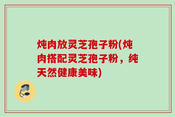 炖肉放灵芝孢子粉(炖肉搭配灵芝孢子粉，纯天然健康美味)