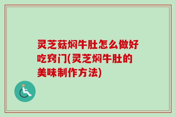 灵芝菇焖牛肚怎么做好吃窍门(灵芝焖牛肚的美味制作方法)