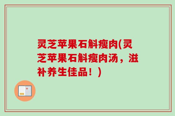 灵芝苹果石斛瘦肉(灵芝苹果石斛瘦肉汤，滋补养生佳品！)