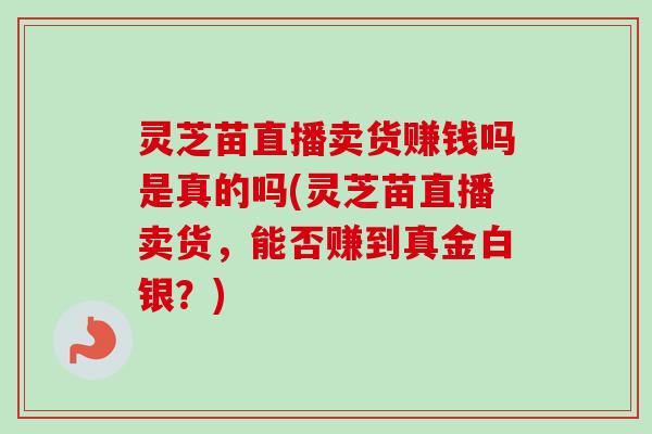 灵芝苗直播卖货赚钱吗是真的吗(灵芝苗直播卖货，能否赚到真金白银？)