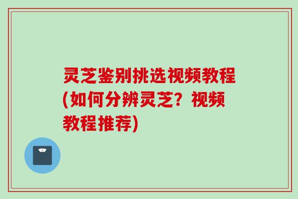 灵芝鉴别挑选视频教程(如何分辨灵芝？视频教程推荐)
