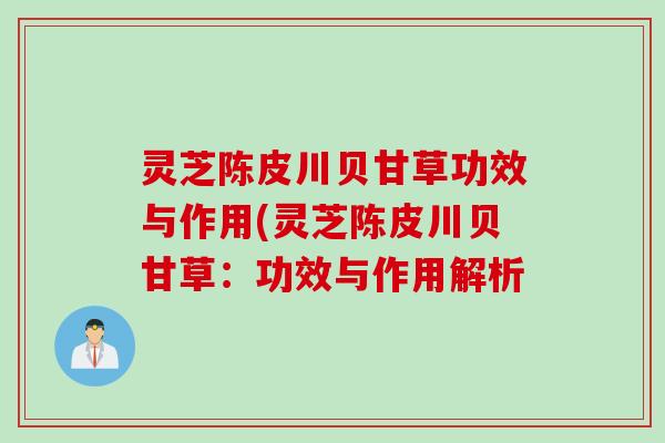 灵芝陈皮川贝甘草功效与作用(灵芝陈皮川贝甘草：功效与作用解析