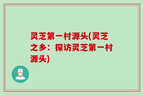 灵芝第一村源头(灵芝之乡：探访灵芝第一村源头)